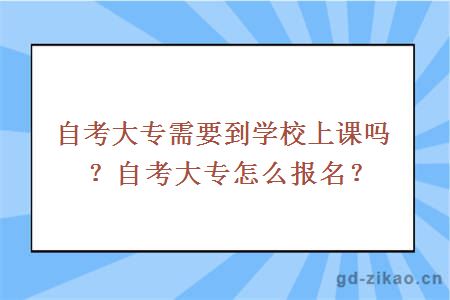 自考大专需要到学校上课吗？自考大专怎么报名？