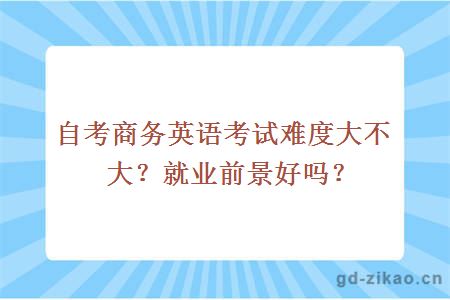 自考商务英语考试难度大不大？就业前景好吗？