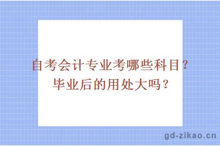 自考会计专业考哪些科目？毕业后的用处大吗？