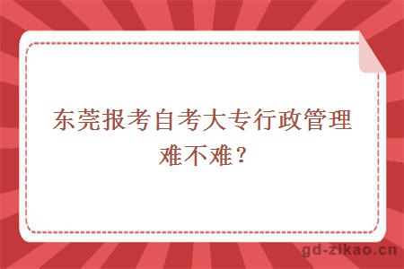 东莞报考自考大专行政管理难不难？