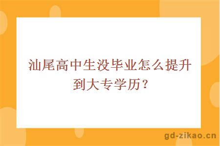 汕尾高中生没毕业怎么提升到大专学历？