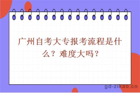 广州自考大专报考流程是什么？难度大吗？