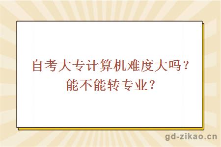 自考大专计算机难度大吗？能不能转专业？