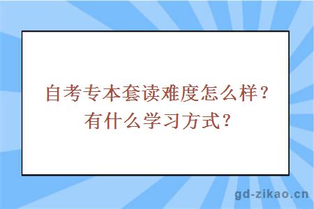 自考专本套读难度怎么样？有什么学习方式？