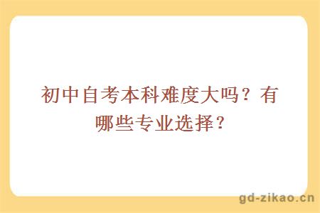 初中自考本科难度大吗？有哪些专业选择？