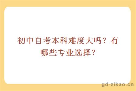 初中自考本科难度大吗？有哪些专业选择？