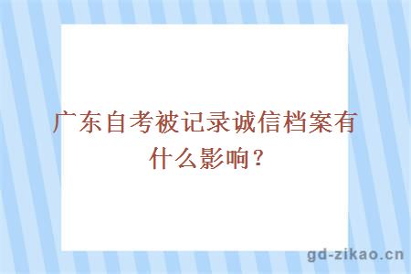 广东自考被记录诚信档案有什么影响？