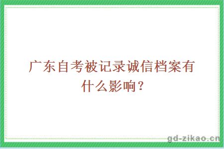 广东自考被记录诚信档案有什么影响？