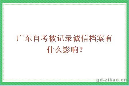 广东自考被记录诚信档案有什么影响？