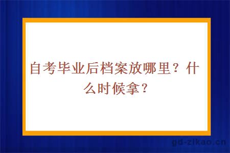 自考毕业后档案放哪里？什么时候拿？