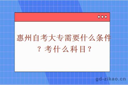 惠州自考大专需要什么条件？考什么科目？