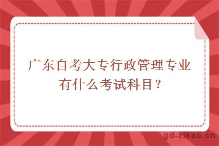 广东自考大专行政管理专业有什么考试科目？