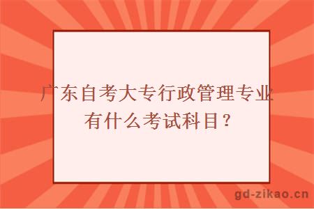 广东自考大专行政管理专业有什么考试科目？