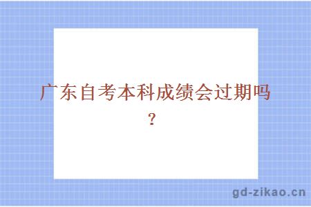 广东自考本科成绩会过期吗？