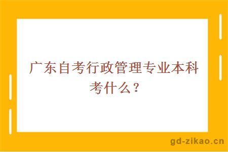 广东自考行政管理专业本科考什么？