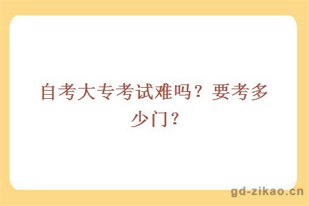 自考大专考试难吗？要考多少门？
