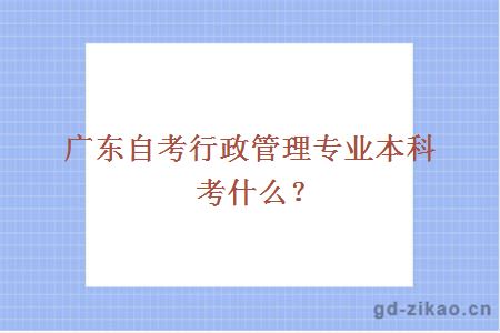 广东自考行政管理专业本科考什么？