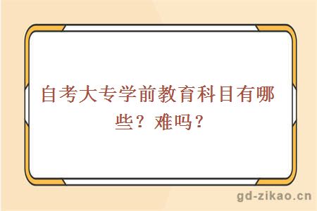 自考大专学前教育科目有哪些？难吗？