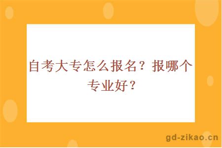 自考大专怎么报名？报哪个专业好？