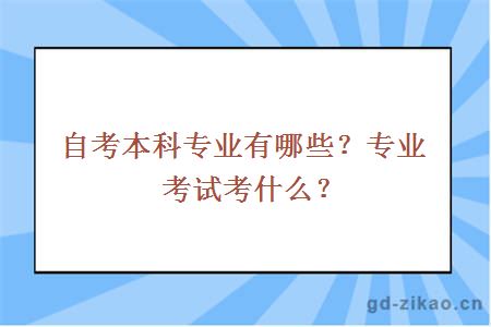 自考本科专业有哪些？专业考试考什么？