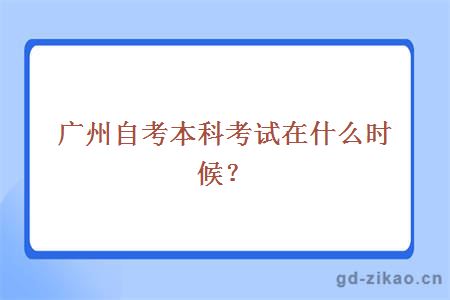 广州自考本科考试在什么时候？