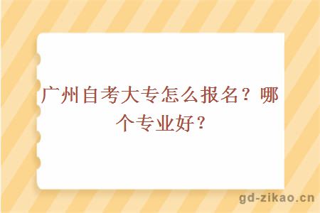 广州自考大专怎么报名？哪个专业好？