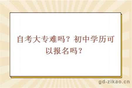 自考大专难吗？初中学历可以报名吗？