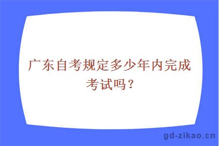 广东自考规定多少年内完成考试吗？
