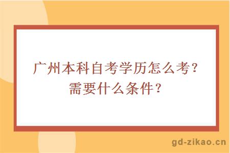 广州本科自考学历怎么考？需要什么条件？