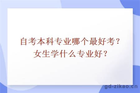 自考本科专业哪个最好考？女生学什么专业好？