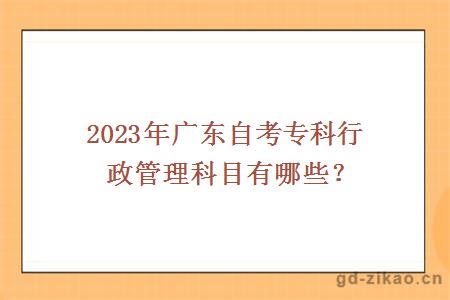 2023年广东自考专科行政管理科目有哪些？