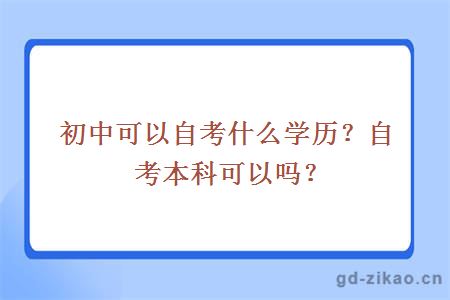 初中可以自考什么学历？自考本科可以吗？