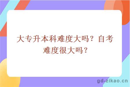 大专升本科难度大吗？自考难度很大吗？