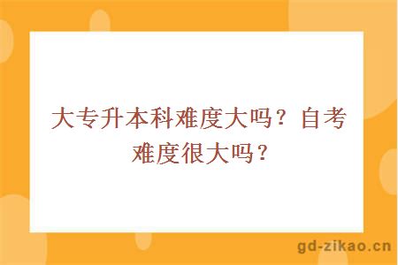 大专升本科难度大吗？自考难度很大吗？