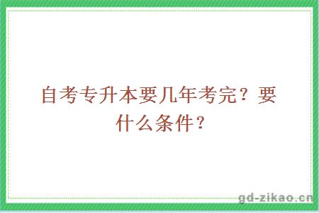 自考专升本要几年考完？要什么条件？