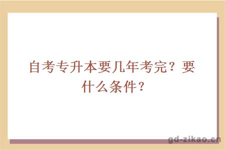 自考专升本要几年考完？要什么条件？