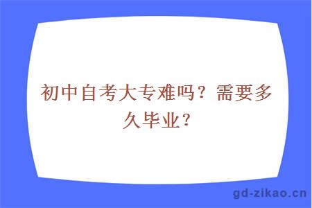 初中自考大专难吗？需要多久毕业？