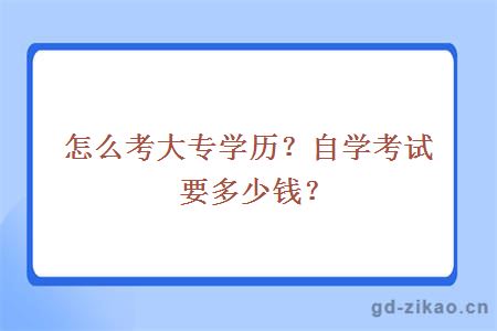 怎么考大专学历？自学考试要多少钱？