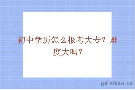 初中学历怎么报考大专？难度大吗？