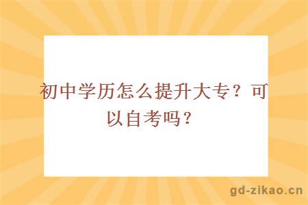 初中学历怎么提升大专？可以自考吗？