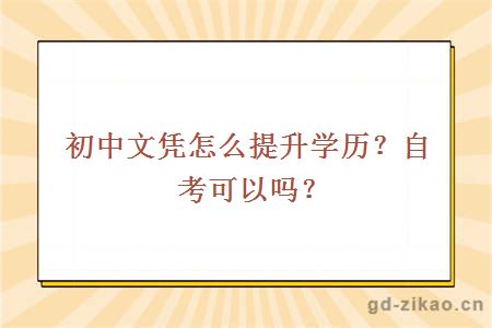 初中文凭怎么提升学历？自考可以吗？