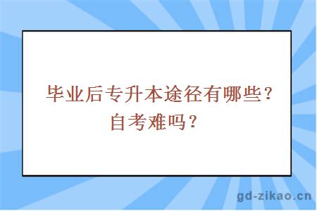 毕业后专升本途径有哪些？自考难吗？