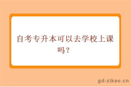 自考专升本可以去学校上课吗？