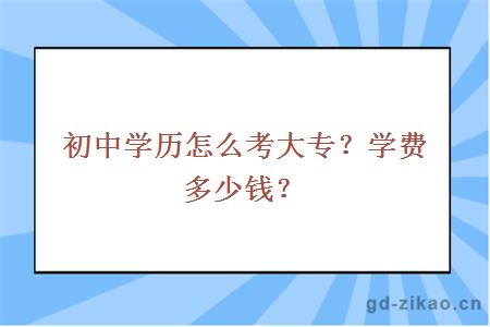 初中学历怎么考大专？学费多少钱？