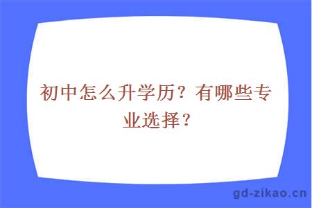 初中怎么升学历？有哪些专业选择？