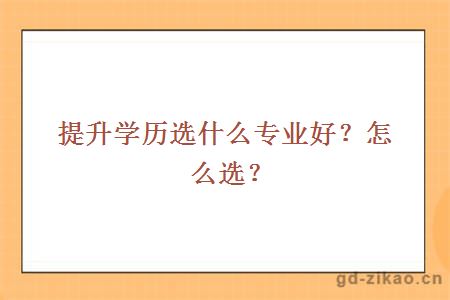 提升学历选什么专业好？哪些就业好？