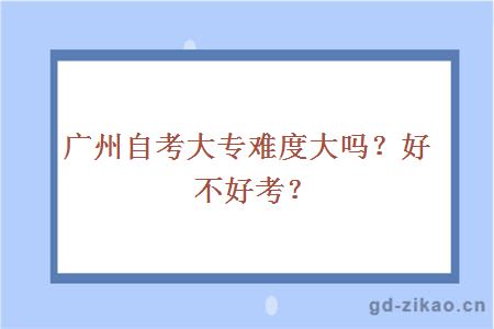 广州自考大专难度大吗？好不好考？