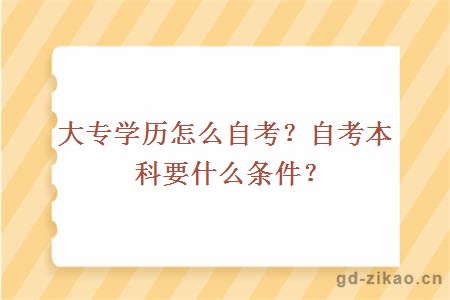 大专学历怎么自考？自考本科要什么条件？ 