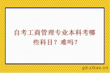 自考工商管理专业本科考哪些科目？难吗？