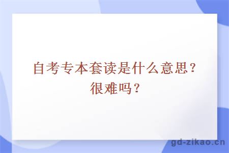 自考专本套读是什么意思？很难吗？